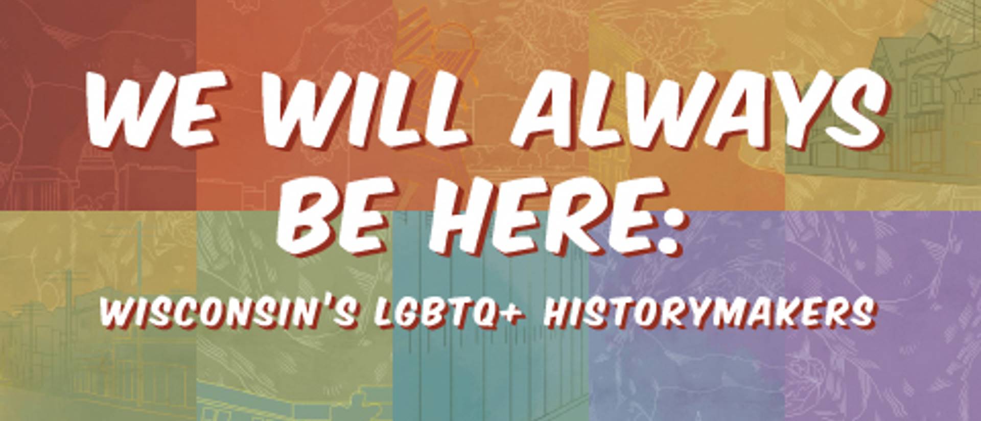 Colorful panels in a muted rainbow. We Will Always Be Here: Wisconsin's LGBTQ+ Historymakers